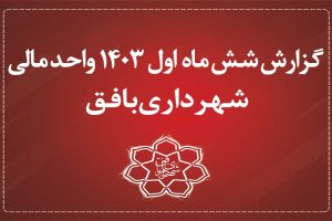 گزارش عملکرد مالی شش ماهه اول سال 1403 شهرداری بافق